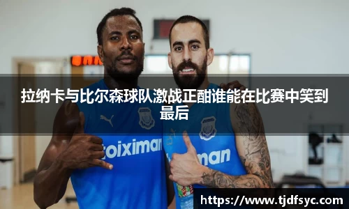 拉纳卡与比尔森球队激战正酣谁能在比赛中笑到最后