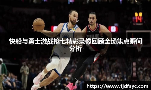快船与勇士激战抢七精彩录像回顾全场焦点瞬间分析