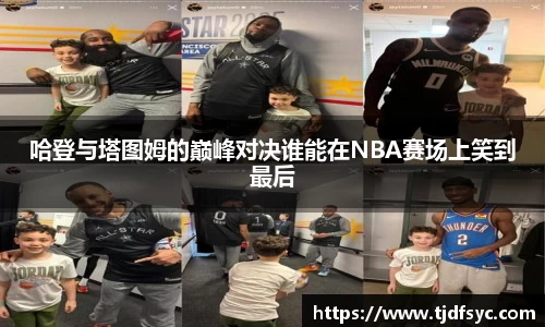 哈登与塔图姆的巅峰对决谁能在NBA赛场上笑到最后