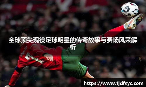 全球顶尖现役足球明星的传奇故事与赛场风采解析